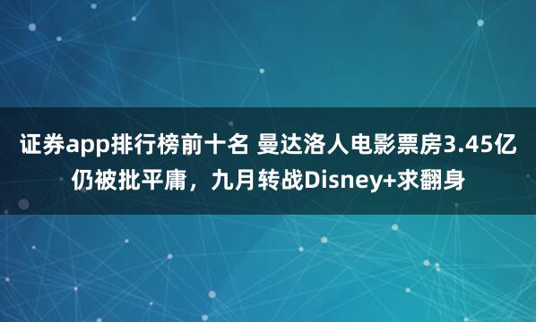 证券app排行榜前十名 曼达洛人电影票房3.45亿仍被批平庸,九月转战Disney+求翻身