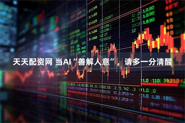 天天配资网 当AI“善解人意”，请多一分清醒