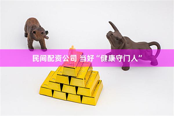民间配资公司 当好“健康守门人”