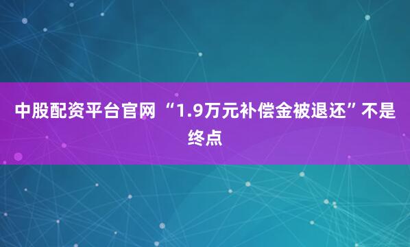 中股配资平台官网 “1.9万元补偿金被退还”不是终点